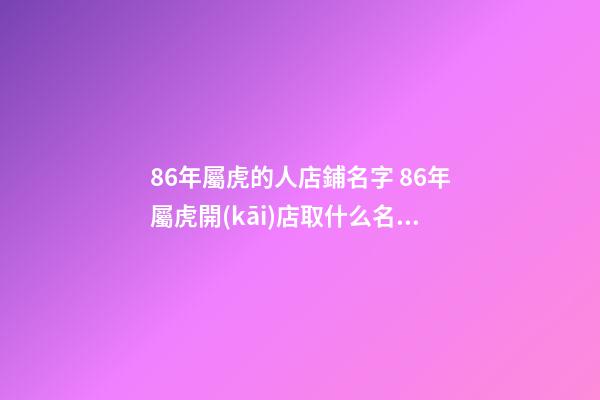 86年屬虎的人店鋪名字 86年屬虎開(kāi)店取什么名好-第1張-店鋪起名-玄機(jī)派
